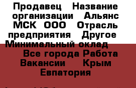 Продавец › Название организации ­ Альянс-МСК, ООО › Отрасль предприятия ­ Другое › Минимальный оклад ­ 5 000 - Все города Работа » Вакансии   . Крым,Евпатория